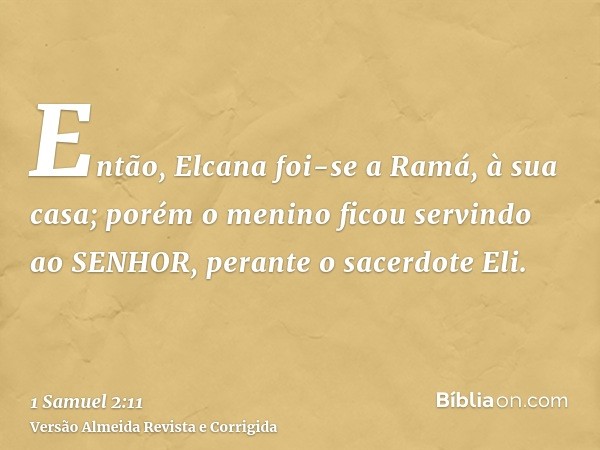 Então, Elcana foi-se a Ramá, à sua casa; porém o menino ficou servindo ao SENHOR, perante o sacerdote Eli.