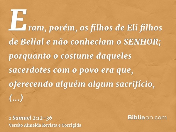 Eram, porém, os filhos de Eli filhos de Belial e não conheciam o SENHOR;porquanto o costume daqueles sacerdotes com o povo era que, oferecendo alguém algum sacr