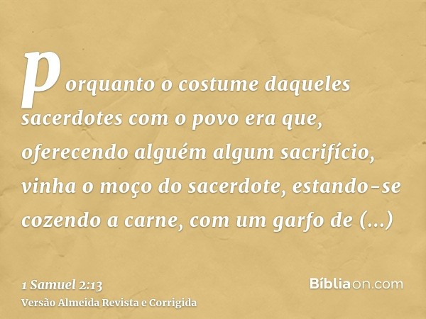porquanto o costume daqueles sacerdotes com o povo era que, oferecendo alguém algum sacrifício, vinha o moço do sacerdote, estando-se cozendo a carne, com um ga
