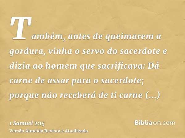 Também, antes de queimarem a gordura, vinha o servo do sacerdote e dizia ao homem que sacrificava: Dá carne de assar para o sacerdote; porque não receberá de ti