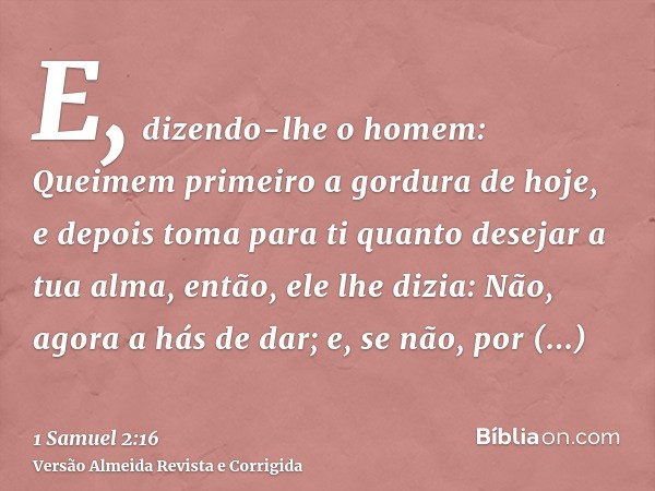 E, dizendo-lhe o homem: Queimem primeiro a gordura de hoje, e depois toma para ti quanto desejar a tua alma, então, ele lhe dizia: Não, agora a hás de dar; e, s