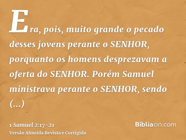 Era, pois, muito grande o pecado desses jovens perante o SENHOR, porquanto os homens desprezavam a oferta do SENHOR.Porém Samuel ministrava perante o SENHOR, se
