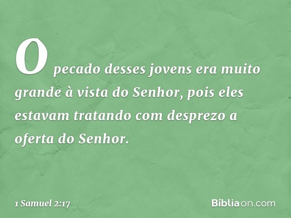 O pecado desses jovens era muito grande à vista do Senhor, pois eles estavam tratando com desprezo a oferta do Senhor. -- 1 Samuel 2:17