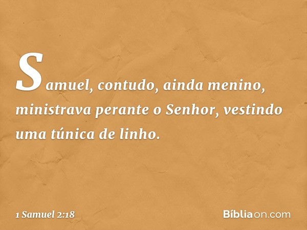 Samuel, contudo, ainda menino, ministrava perante o Senhor, vestindo uma túnica de linho. -- 1 Samuel 2:18