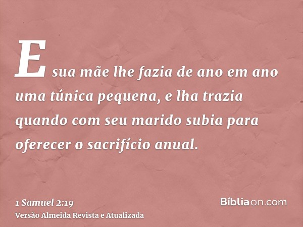 E sua mãe lhe fazia de ano em ano uma túnica pequena, e lha trazia quando com seu marido subia para oferecer o sacrifício anual.