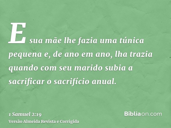 E sua mãe lhe fazia uma túnica pequena e, de ano em ano, lha trazia quando com seu marido subia a sacrificar o sacrifício anual.