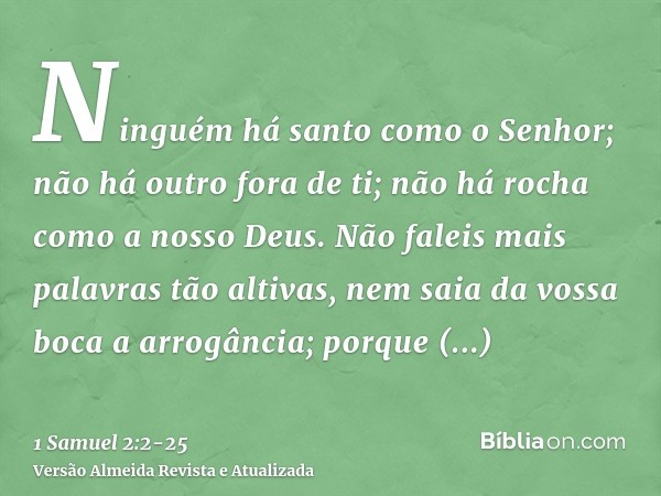 Ninguém há santo como o Senhor; não há outro fora de ti; não há rocha como a nosso Deus.Não faleis mais palavras tão altivas, nem saia da vossa boca a arrogânci