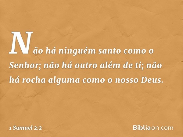 "Não há ninguém santo
como o Senhor;
não há outro além de ti;
não há rocha alguma
como o nosso Deus. -- 1 Samuel 2:2