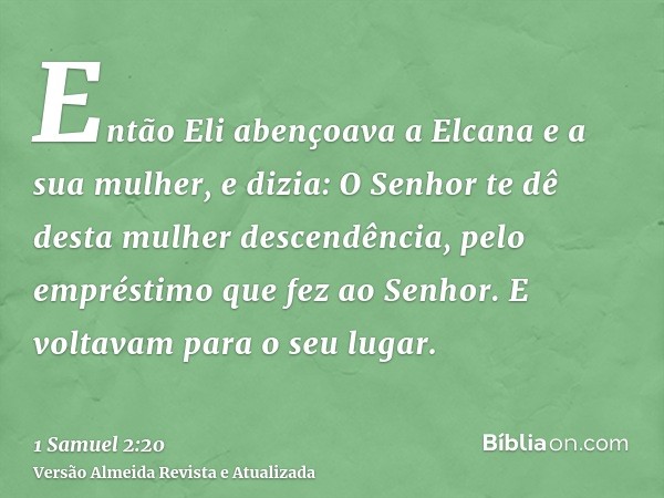 Então Eli abençoava a Elcana e a sua mulher, e dizia: O Senhor te dê desta mulher descendência, pelo empréstimo que fez ao Senhor. E voltavam para o seu lugar.