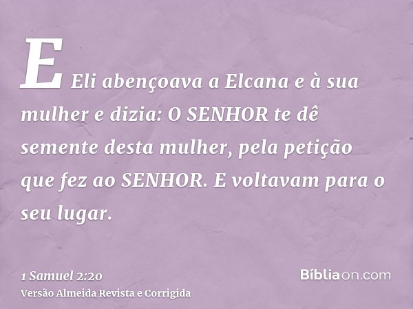 E Eli abençoava a Elcana e à sua mulher e dizia: O SENHOR te dê semente desta mulher, pela petição que fez ao SENHOR. E voltavam para o seu lugar.
