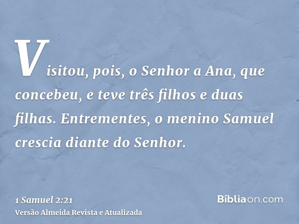 Visitou, pois, o Senhor a Ana, que concebeu, e teve três filhos e duas filhas. Entrementes, o menino Samuel crescia diante do Senhor.