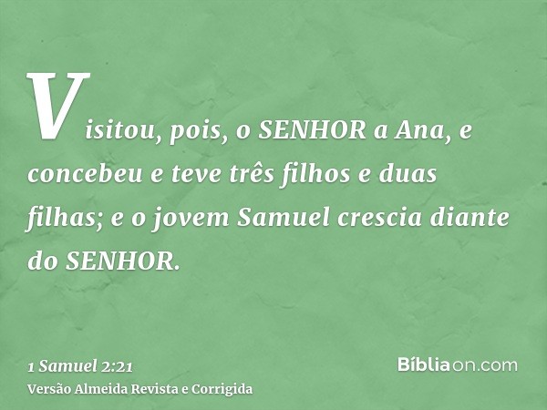 Visitou, pois, o SENHOR a Ana, e concebeu e teve três filhos e duas filhas; e o jovem Samuel crescia diante do SENHOR.
