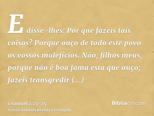 E disse-lhes: Por que fazeis tais coisas? Porque ouço de todo este povo os vossos malefícios.Não, filhos meus, porque não é boa fama esta que ouço; fazeis trans