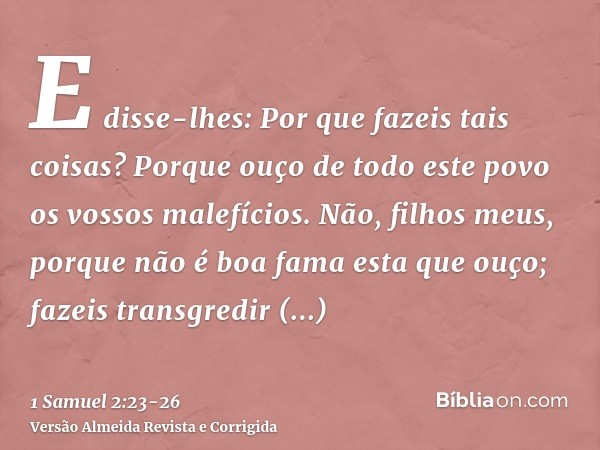 E disse-lhes: Por que fazeis tais coisas? Porque ouço de todo este povo os vossos malefícios.Não, filhos meus, porque não é boa fama esta que ouço; fazeis trans