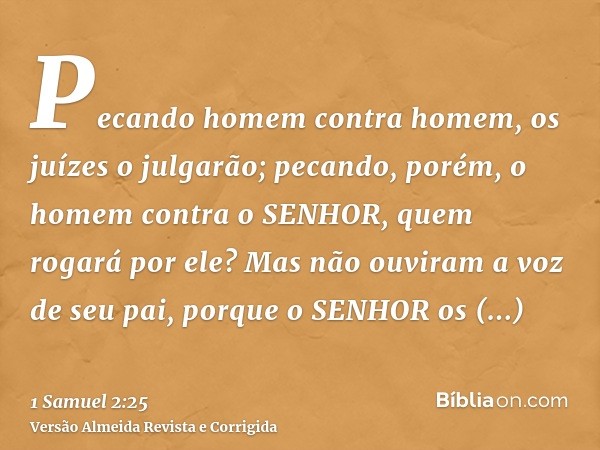 Pecando homem contra homem, os juízes o julgarão; pecando, porém, o homem contra o SENHOR, quem rogará por ele? Mas não ouviram a voz de seu pai, porque o SENHO