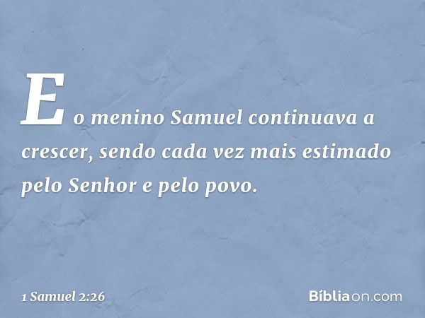 E o menino Samuel continuava a crescer, sendo cada vez mais estimado pelo Senhor e pelo povo. -- 1 Samuel 2:26