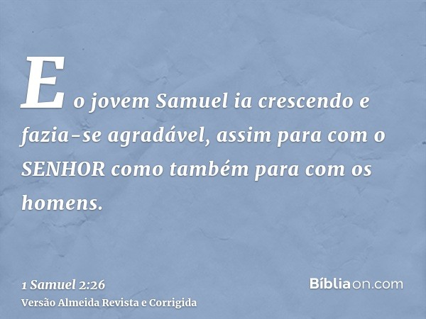 E o jovem Samuel ia crescendo e fazia-se agradável, assim para com o SENHOR como também para com os homens.
