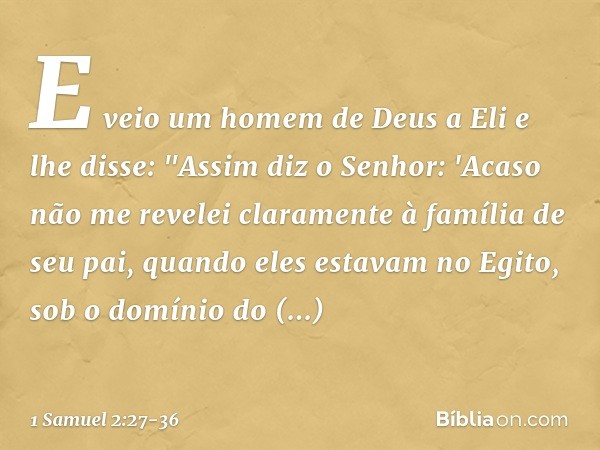 E veio um homem de Deus a Eli e lhe disse: "Assim diz o Senhor: 'Acaso não me revelei claramente à família de seu pai, quando eles estavam no Egito, sob o domín