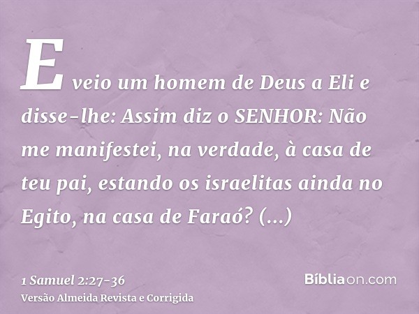 E veio um homem de Deus a Eli e disse-lhe: Assim diz o SENHOR: Não me manifestei, na verdade, à casa de teu pai, estando os israelitas ainda no Egito, na casa d