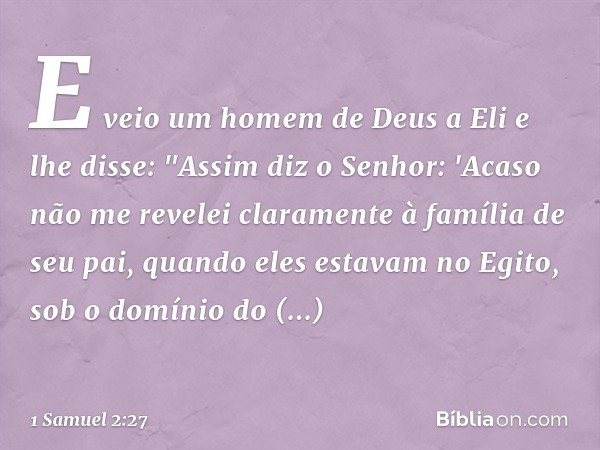 E veio um homem de Deus a Eli e lhe disse: "Assim diz o Senhor: 'Acaso não me revelei claramente à família de seu pai, quando eles estavam no Egito, sob o domín