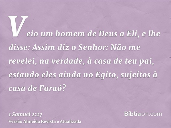 Veio um homem de Deus a Eli, e lhe disse: Assim diz o Senhor: Não me revelei, na verdade, à casa de teu pai, estando eles ainda no Egito, sujeitos à casa de Far