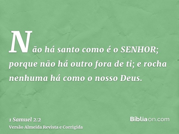 Não há santo como é o SENHOR; porque não há outro fora de ti; e rocha nenhuma há como o nosso Deus.