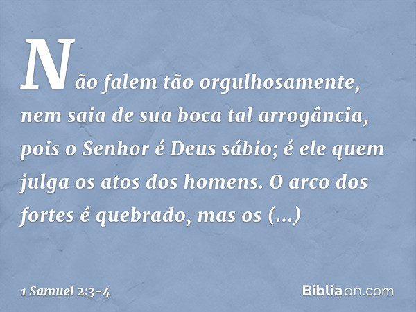 "Não falem tão orgulhosamente,
nem saia de sua boca tal arrogância,
pois o Senhor é Deus sábio;
é ele quem julga os atos dos homens. "O arco dos fortes é quebra