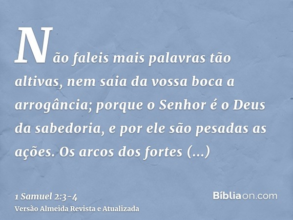 Não faleis mais palavras tão altivas, nem saia da vossa boca a arrogância; porque o Senhor é o Deus da sabedoria, e por ele são pesadas as ações.Os arcos dos fo