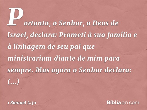 "Portanto, o Senhor, o Deus de Israel, declara: 'Prometi à sua família e à linhagem de seu pai que ministrariam diante de mim para sempre'. Mas agora o Senhor d