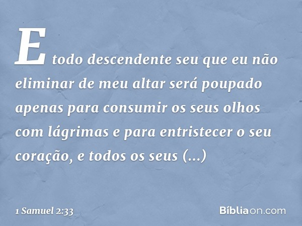 E todo descendente seu que eu não eliminar de meu altar será poupado apenas para consumir os seus olhos com lágrimas e para entristecer o seu coração, e todos o