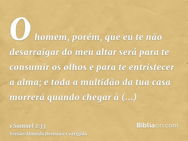 O homem, porém, que eu te não desarraigar do meu altar será para te consumir os olhos e para te entristecer a alma; e toda a multidão da tua casa morrerá quando