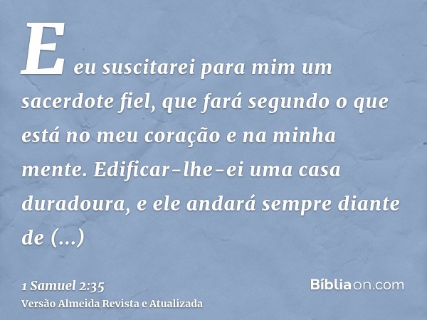 E eu suscitarei para mim um sacerdote fiel, que fará segundo o que está no meu coração e na minha mente. Edificar-lhe-ei uma casa duradoura, e ele andará sempre