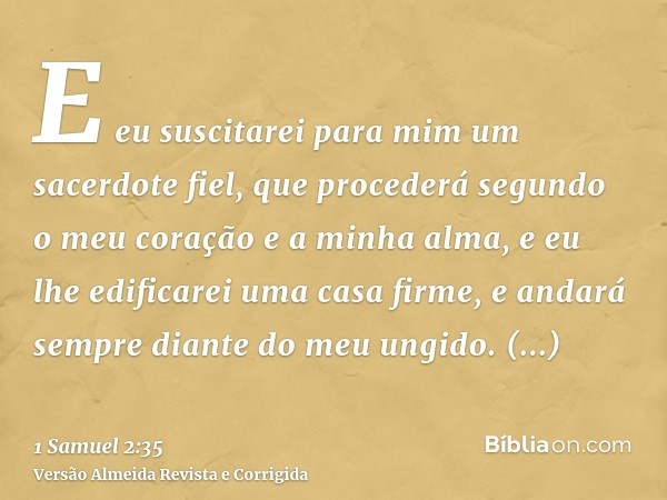 E eu suscitarei para mim um sacerdote fiel, que procederá segundo o meu coração e a minha alma, e eu lhe edificarei uma casa firme, e andará sempre diante do me