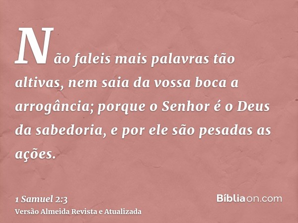 Não faleis mais palavras tão altivas, nem saia da vossa boca a arrogância; porque o Senhor é o Deus da sabedoria, e por ele são pesadas as ações.