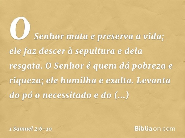 "O Senhor mata e preserva a vida;
ele faz descer à sepultura e dela resgata. O Senhor é quem dá
pobreza e riqueza;
ele humilha e exalta. Levanta do pó o necessi