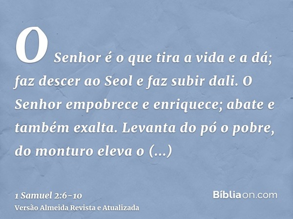 O Senhor é o que tira a vida e a dá; faz descer ao Seol e faz subir dali.O Senhor empobrece e enriquece; abate e também exalta.Levanta do pó o pobre, do monturo