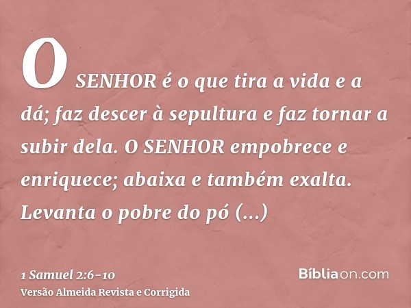 O SENHOR é o que tira a vida e a dá; faz descer à sepultura e faz tornar a subir dela.O SENHOR empobrece e enriquece; abaixa e também exalta.Levanta o pobre do 