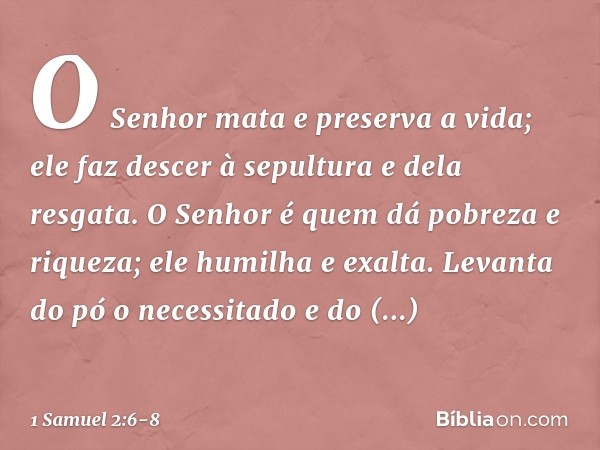 "O Senhor mata e preserva a vida;
ele faz descer à sepultura e dela resgata. O Senhor é quem dá
pobreza e riqueza;
ele humilha e exalta. Levanta do pó o necessi