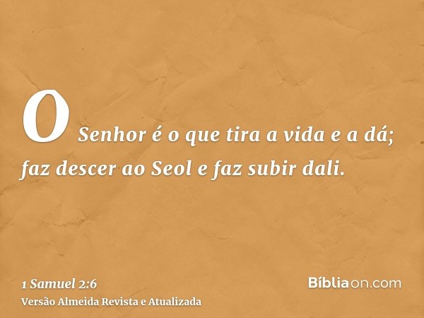 O Senhor é o que tira a vida e a dá; faz descer ao Seol e faz subir dali.