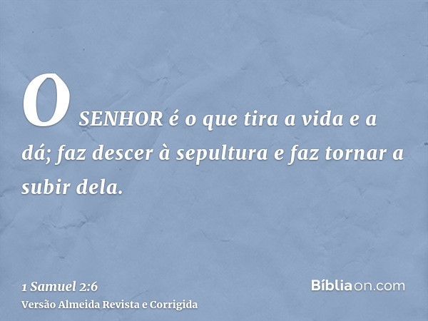 O SENHOR é o que tira a vida e a dá; faz descer à sepultura e faz tornar a subir dela.