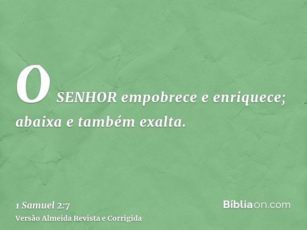 O SENHOR empobrece e enriquece; abaixa e também exalta.