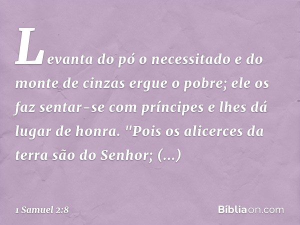 Levanta do pó o necessitado
e do monte de cinzas ergue o pobre;
ele os faz sentar-se com príncipes
e lhes dá lugar de honra.
"Pois os alicerces da terra
são do 