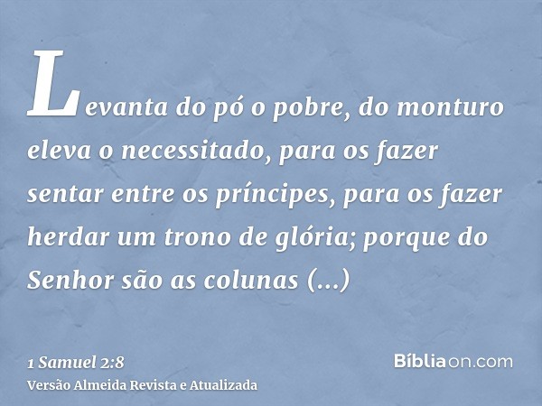 Levanta do pó o pobre, do monturo eleva o necessitado, para os fazer sentar entre os príncipes, para os fazer herdar um trono de glória; porque do Senhor são as