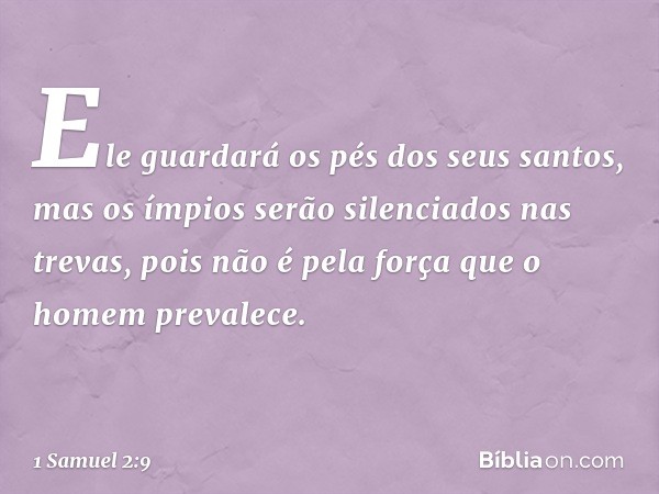 Ele guardará os pés dos seus santos,
mas os ímpios
serão silenciados nas trevas,
pois não é pela força
que o homem prevalece. -- 1 Samuel 2:9