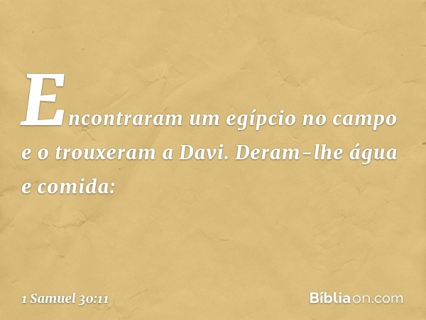 Encontraram um egípcio no campo e o trouxeram a Davi. Deram-lhe água e comida: -- 1 Samuel 30:11