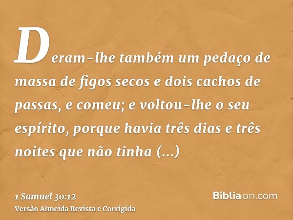 Deram-lhe também um pedaço de massa de figos secos e dois cachos de passas, e comeu; e voltou-lhe o seu espírito, porque havia três dias e três noites que não t