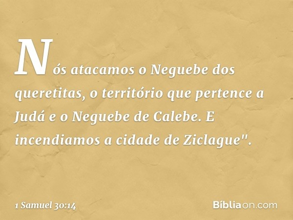 Nós atacamos o Neguebe dos queretitas, o território que pertence a Judá e o Neguebe de Calebe. E incendiamos a cidade de Ziclague". -- 1 Samuel 30:14