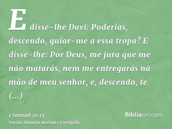 E disse-lhe Davi: Poderias, descendo, guiar-me a essa tropa? E disse-lhe: Por Deus, me jura que me não matarás, nem me entregarás na mão de meu senhor, e, desce