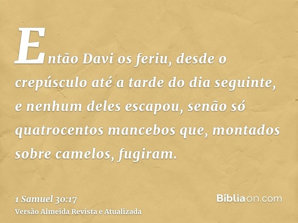 Então Davi os feriu, desde o crepúsculo até a tarde do dia seguinte, e nenhum deles escapou, senão só quatrocentos mancebos que, montados sobre camelos, fugiram