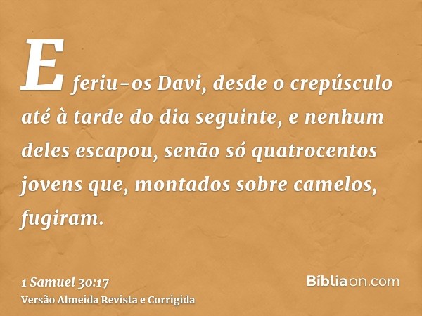 E feriu-os Davi, desde o crepúsculo até à tarde do dia seguinte, e nenhum deles escapou, senão só quatrocentos jovens que, montados sobre camelos, fugiram.